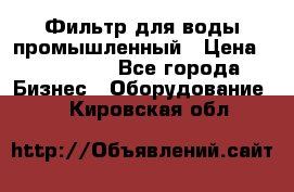 Фильтр для воды промышленный › Цена ­ 189 200 - Все города Бизнес » Оборудование   . Кировская обл.